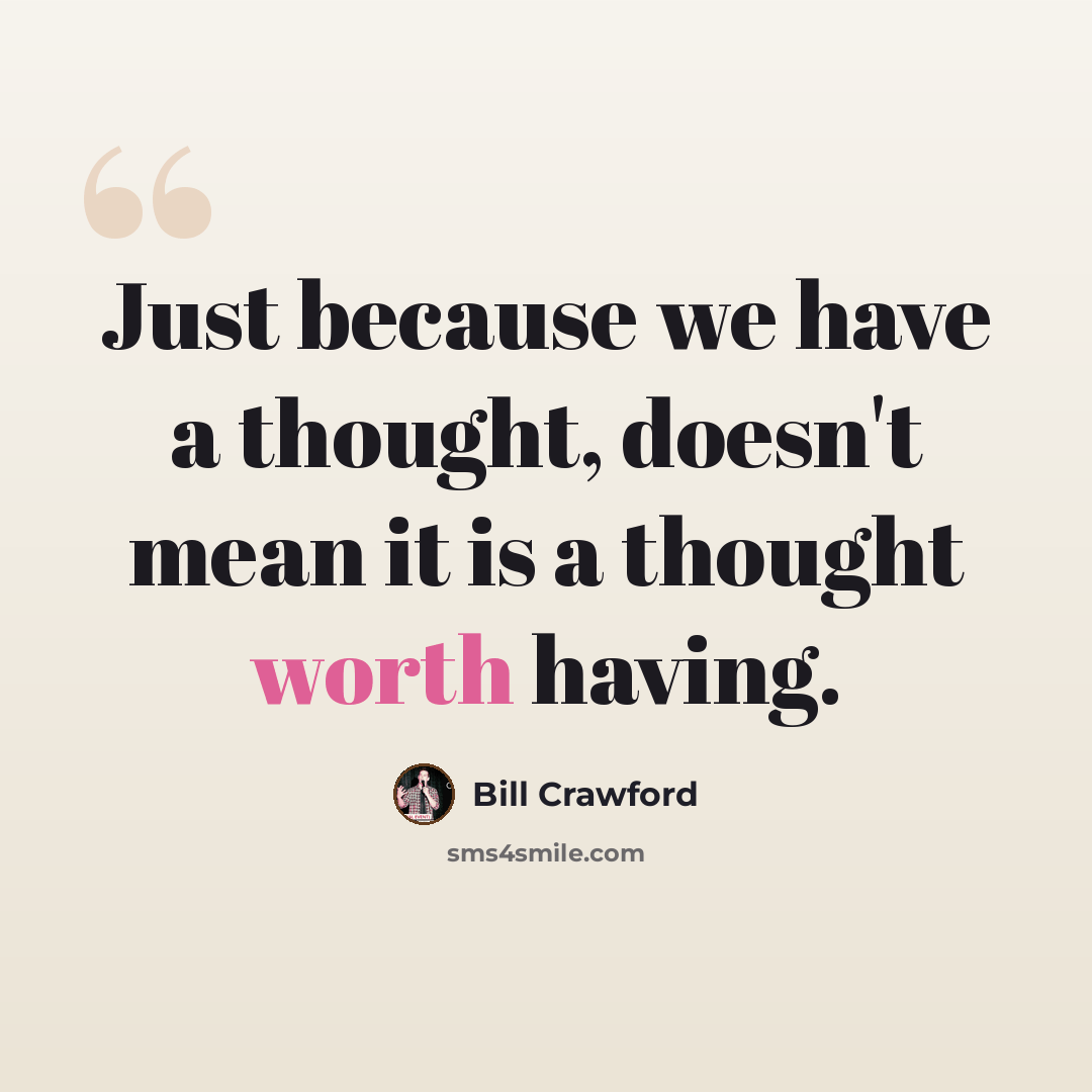 “Just because we have a thought, doesn't mean it is a thought worth having.” quote by Bill Crawford