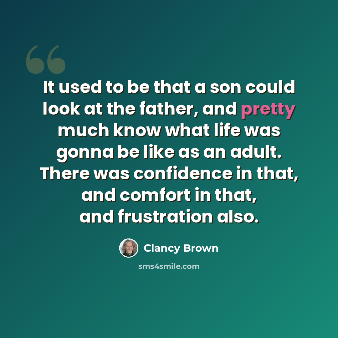 “It used to be that a son could look at the father, and pretty much know what life was gonna be like as an adult. There was confidence in that, and comfort in that, and frustration also.” quote by Clancy Brown