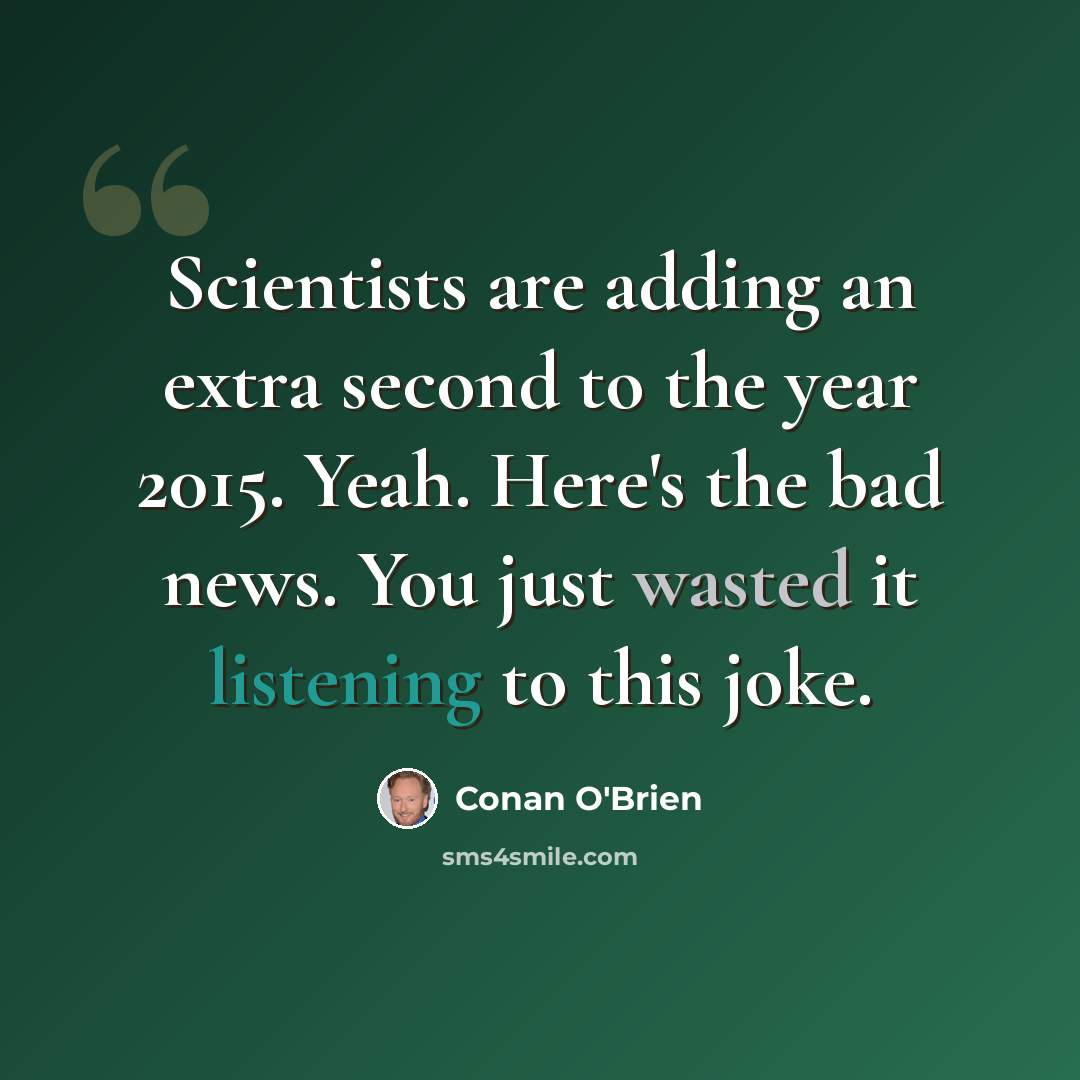 “Scientists are adding an extra second to the year 2015. Yeah. Here's the bad news. You just wasted it listening to this joke.” quote by Conan O'Brien