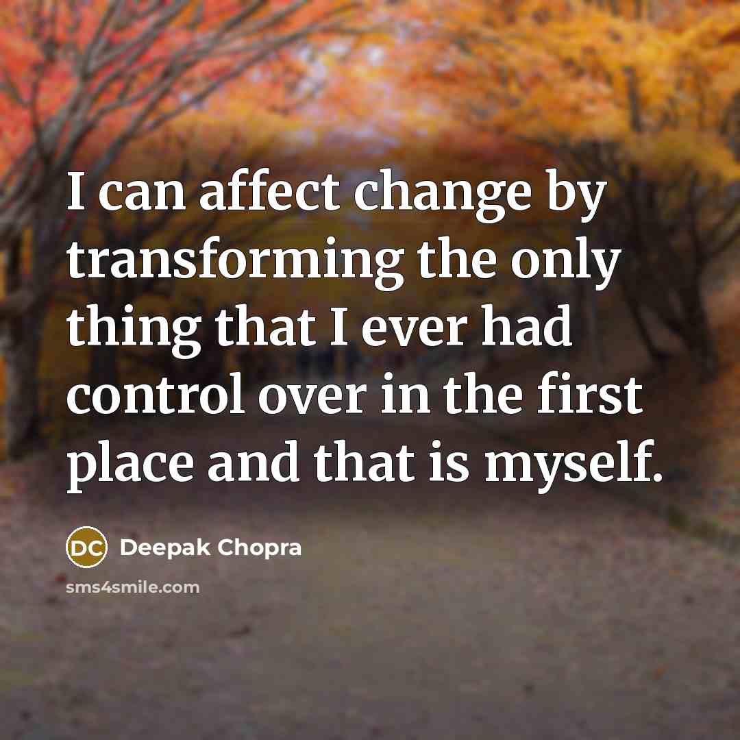 “I can affect change by transforming the only thing that I ever had control over in the first place and that is myself.” quote by Deepak Chopra