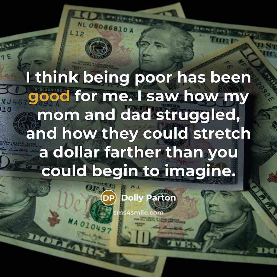 “I think being poor has been good for me. I saw how my mom and dad struggled, and how they could stretch a dollar farther than you could begin to imagine.” quote by Dolly Parton