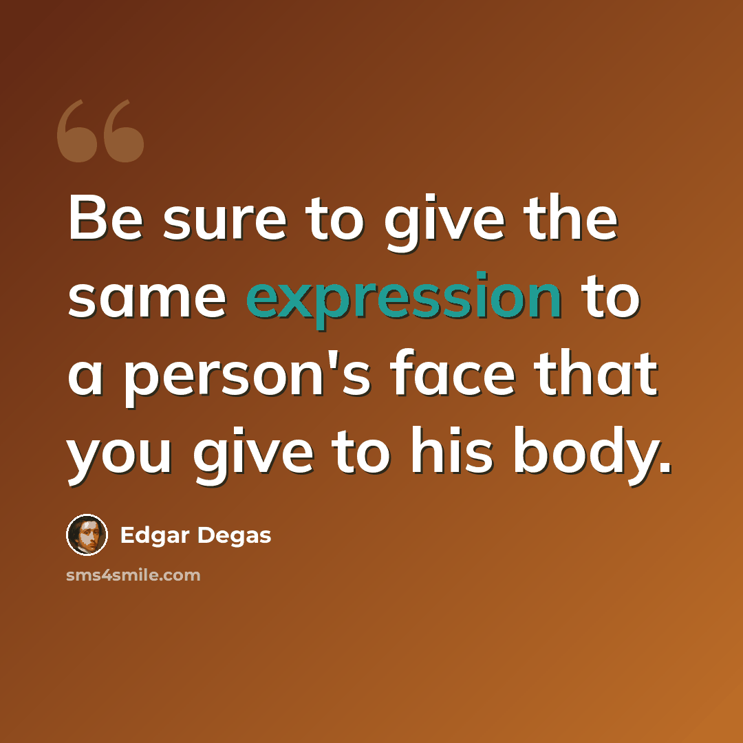 “Be sure to give the same expression to a person's face that you give to his body.” quote by Edgar Degas
