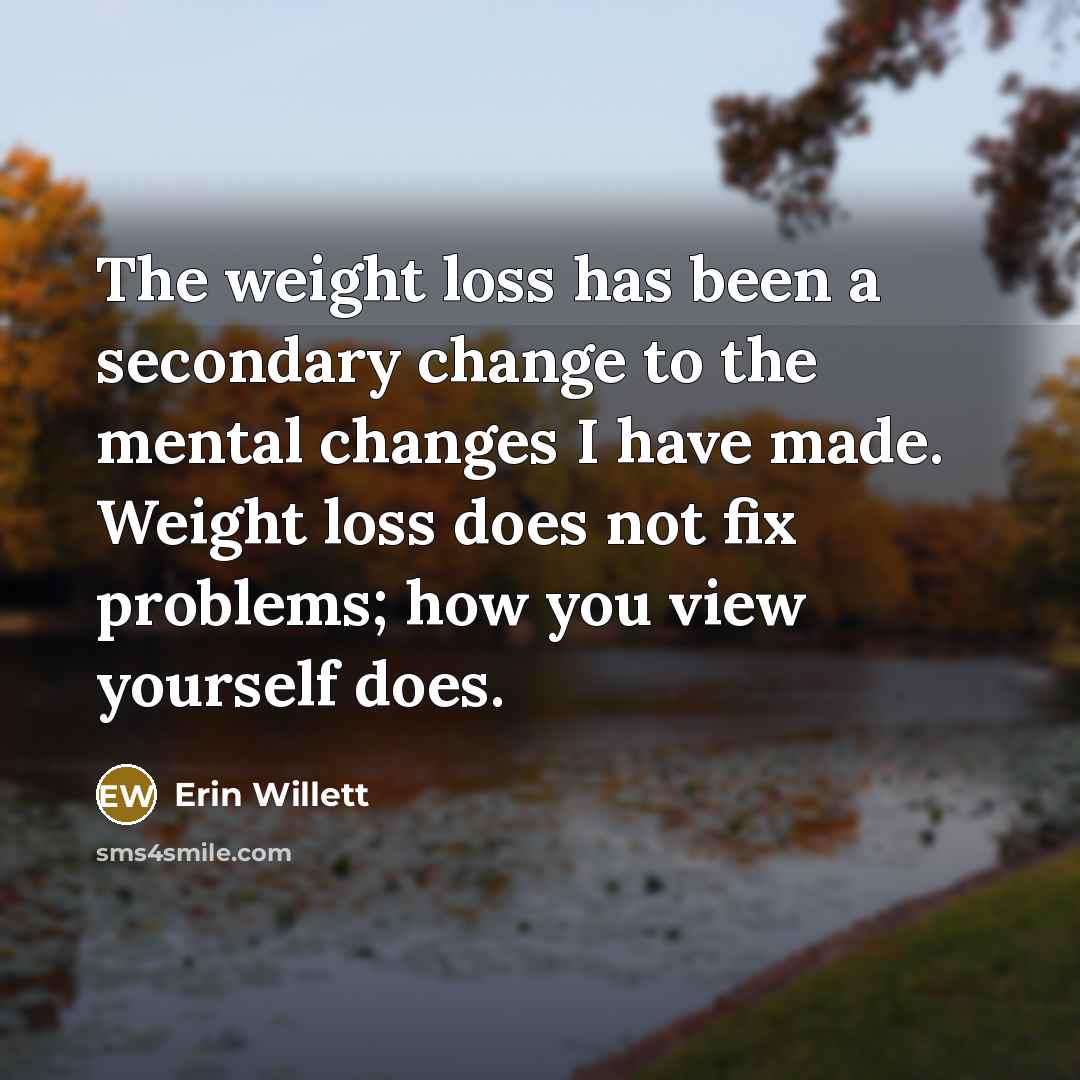 “The weight loss has been a secondary change to the mental changes I have made. Weight loss does not fix problems; how you view yourself does.” quote by Erin Willett