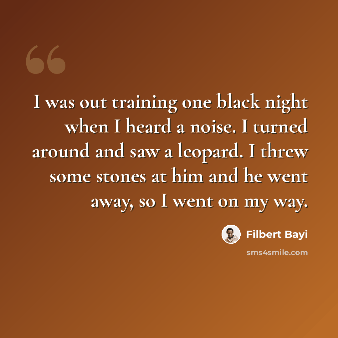 “I was out training one black night when I heard a noise. I turned around and saw a leopard. I threw some stones at him and he went away, so I went on my way.” quote by Filbert Bayi