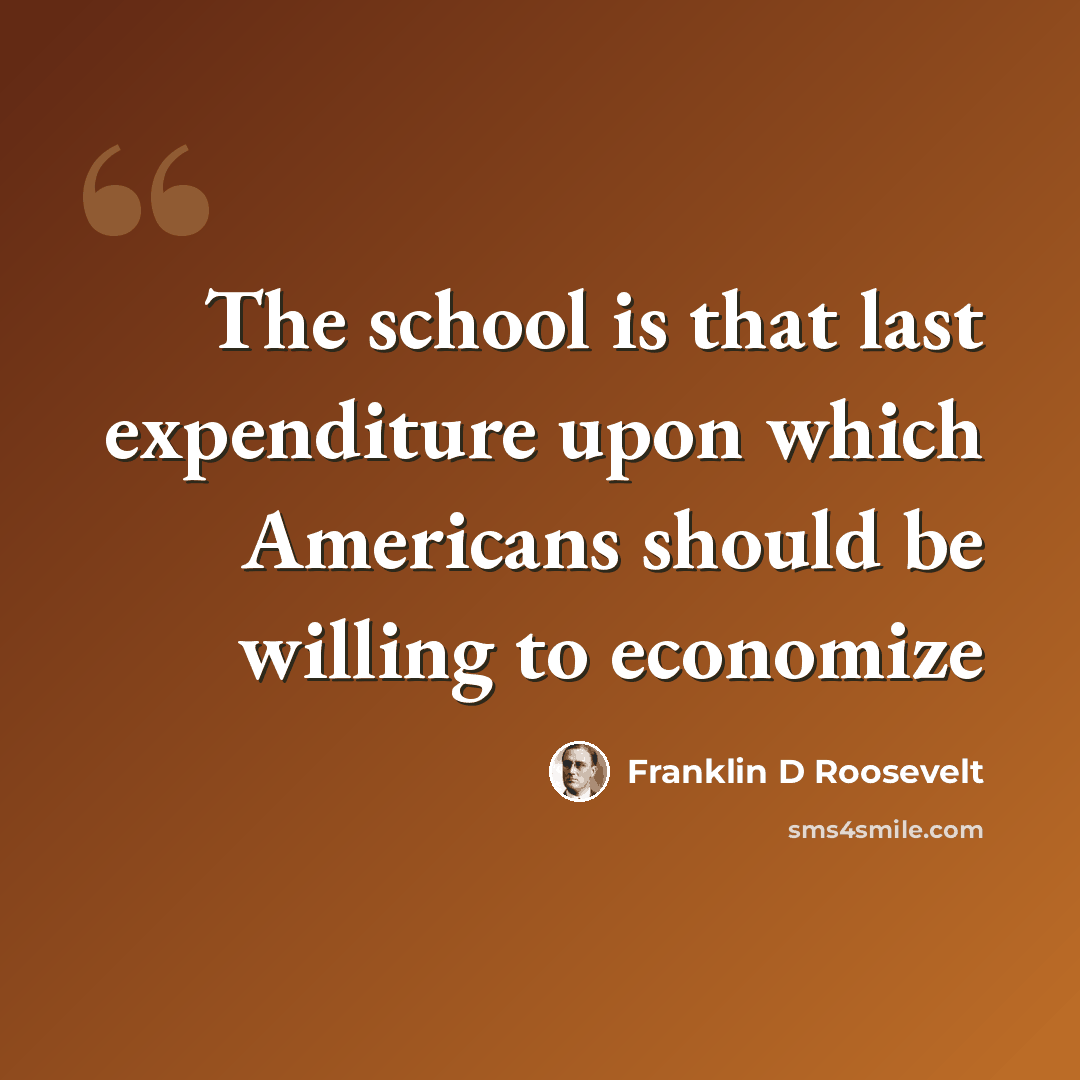 “The school is that last expenditure upon which Americans should be willing to economize” quote by Franklin D Roosevelt