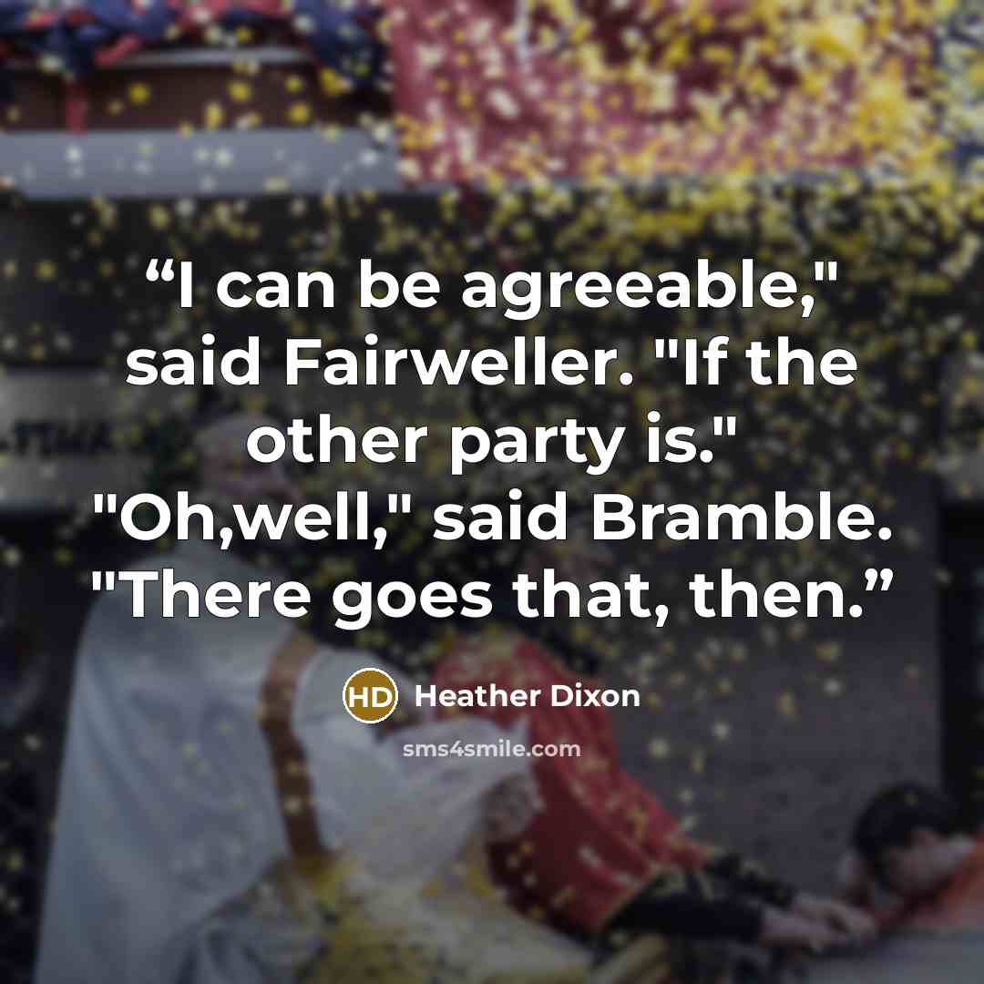 “I can be agreeable," said Fairweller. "If the other party is." "Oh,well," said Bramble. "There goes that, then.” quote by Heather Dixon
