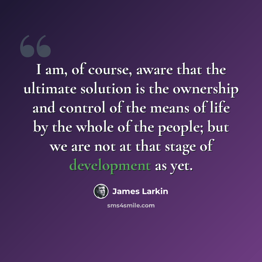 “I am, of course, aware that the ultimate solution is the ownership and control of the means of life by the whole of the people; but we are not at that stage of development as yet.” quote by James Larkin