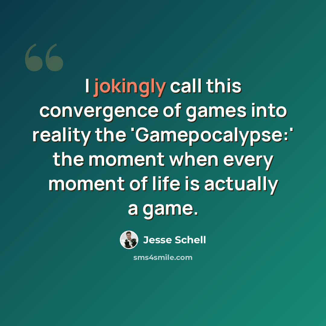 “I jokingly call this convergence of games into reality the 'Gamepocalypse:' the moment when every moment of life is actually a game.” quote by Jesse Schell