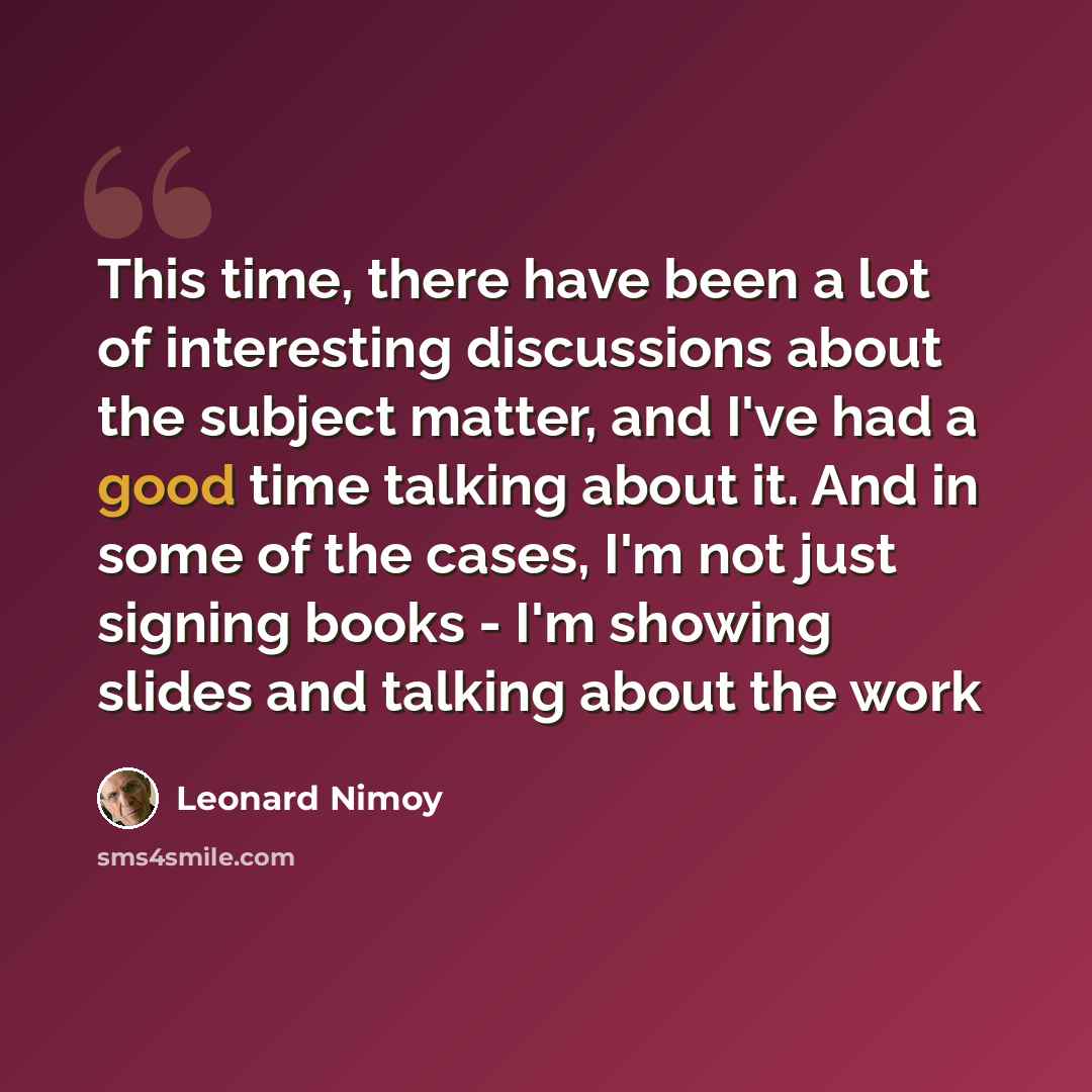 “This time, there have been a lot of interesting discussions about the subject matter, and I've had a good time talking about it. And in some of the cases, I'm not just signing books - I'm showing slides and talking about the work” quote by Leonard Nimoy