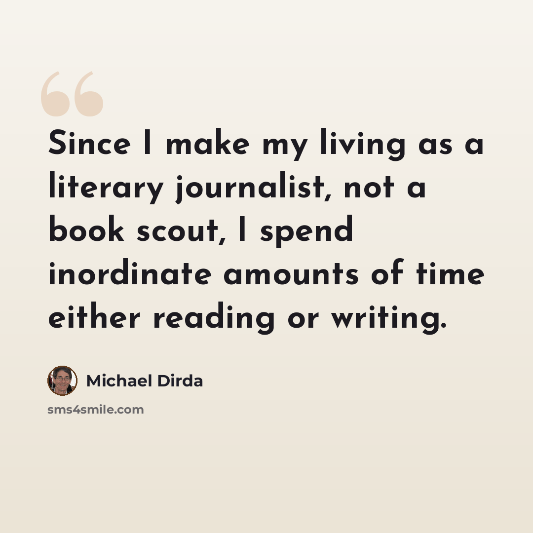 “Since I make my living as a literary journalist, not a book scout, I spend inordinate amounts of time either reading or writing.” quote by Michael Dirda
