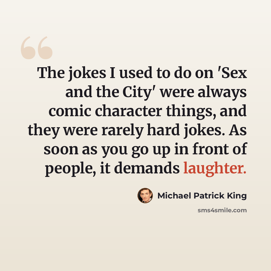“The jokes I used to do on 'Sex and the City' were always comic character things, and they were rarely hard jokes. As soon as you go up in front of people, it demands laughter.” quote by Michael Patrick King