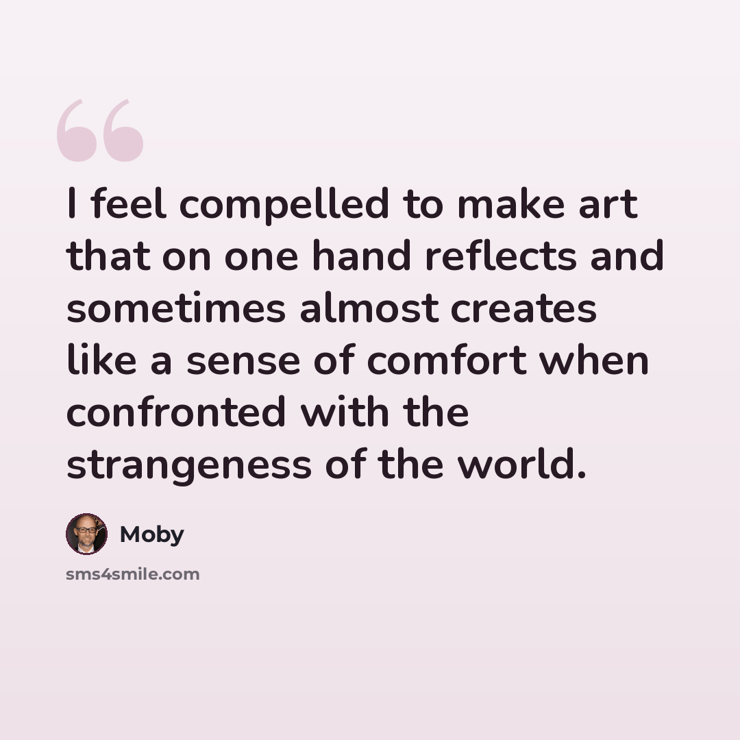 “I feel compelled to make art that on one hand reflects and sometimes almost creates like a sense of comfort when confronted with the strangeness of the world.” quote by Moby