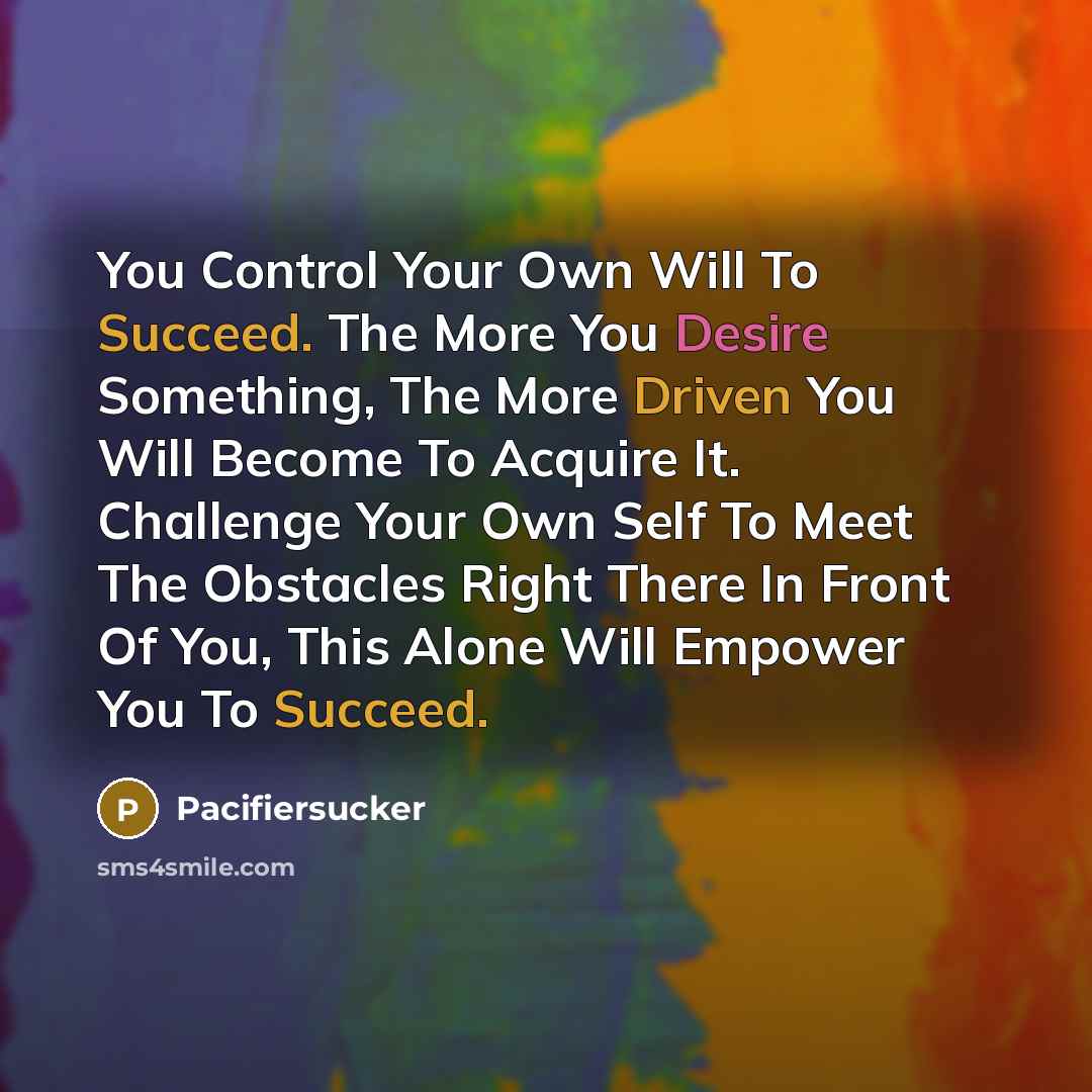 “You Control Your Own Will To Succeed. The More You Desire Something, The More Driven You Will Become To Acquire It. Challenge Your Own Self To Meet The Obstacles Right There In Front Of You, This Alone Will Empower You To Succeed.” quote by Pacifiersucker
