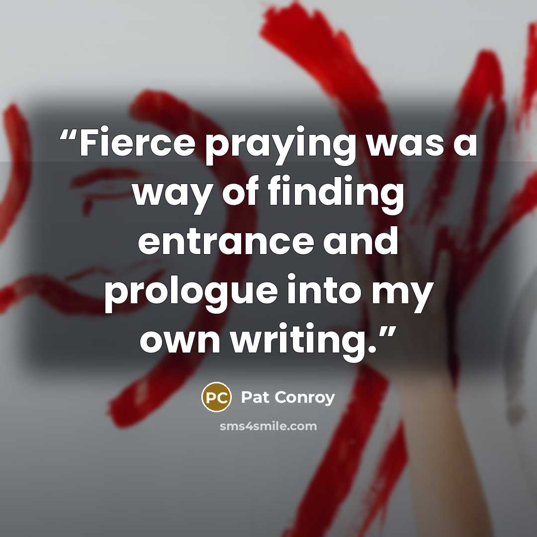 “Fierce praying was a way of finding entrance and prologue into my own writing.” quote by Pat Conroy