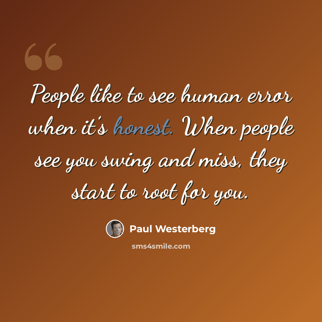 “People like to see human error when it’s honest. When people see you swing and miss, they start to root for you.” quote by Paul Westerberg