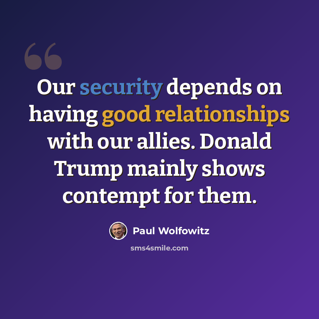 “Our security depends on having good relationships with our allies. Donald Trump mainly shows contempt for them.” quote by Paul Wolfowitz