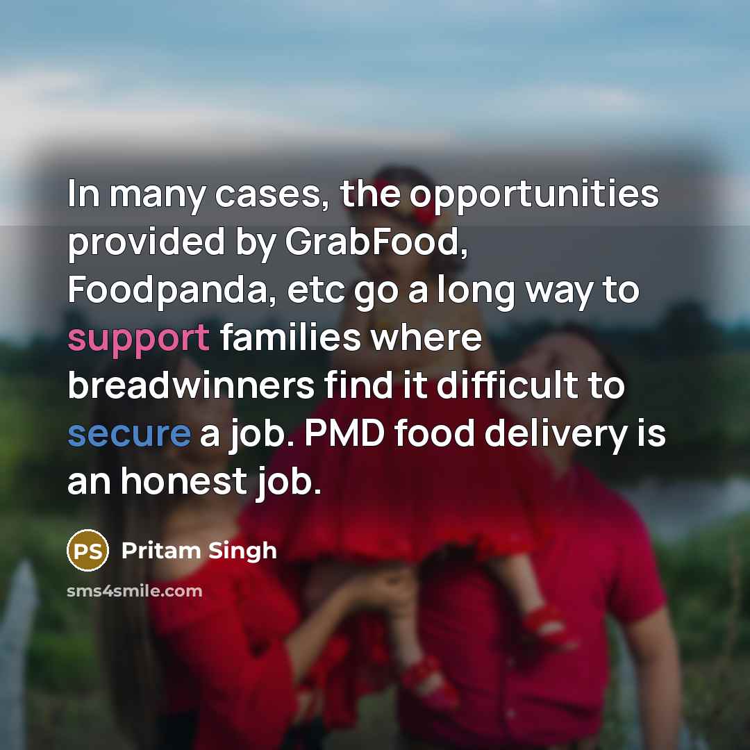 “In many cases, the opportunities provided by GrabFood, Foodpanda, etc go a long way to support families where breadwinners find it difficult to secure a job. PMD food delivery is an honest job.” quote by Pritam Singh