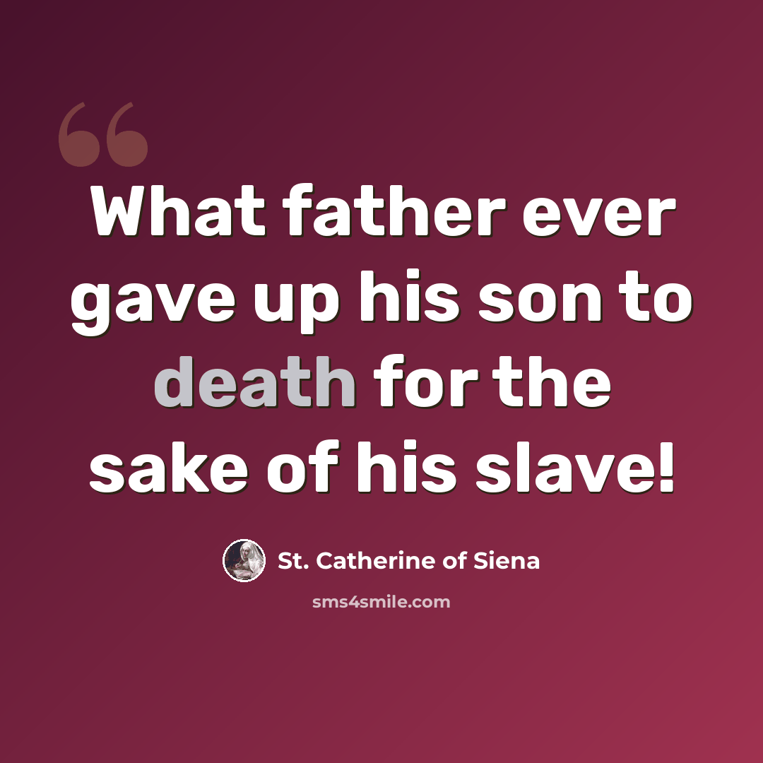 “What father ever gave up his son to death for the sake of his slave!” quote by St. Catherine of Siena