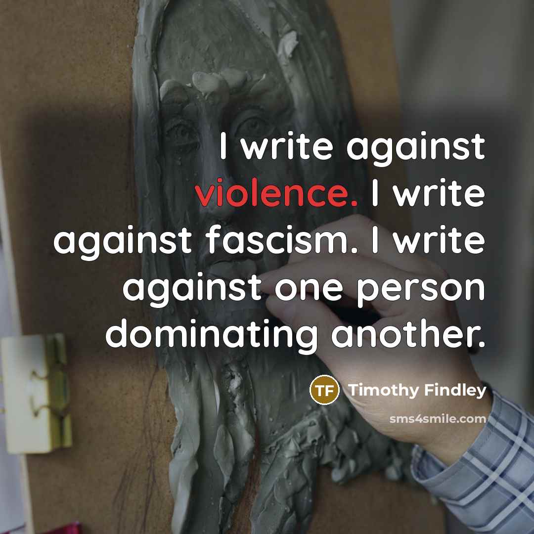 “I write against violence. I write against fascism. I write against one person dominating another.” quote by Timothy Findley
