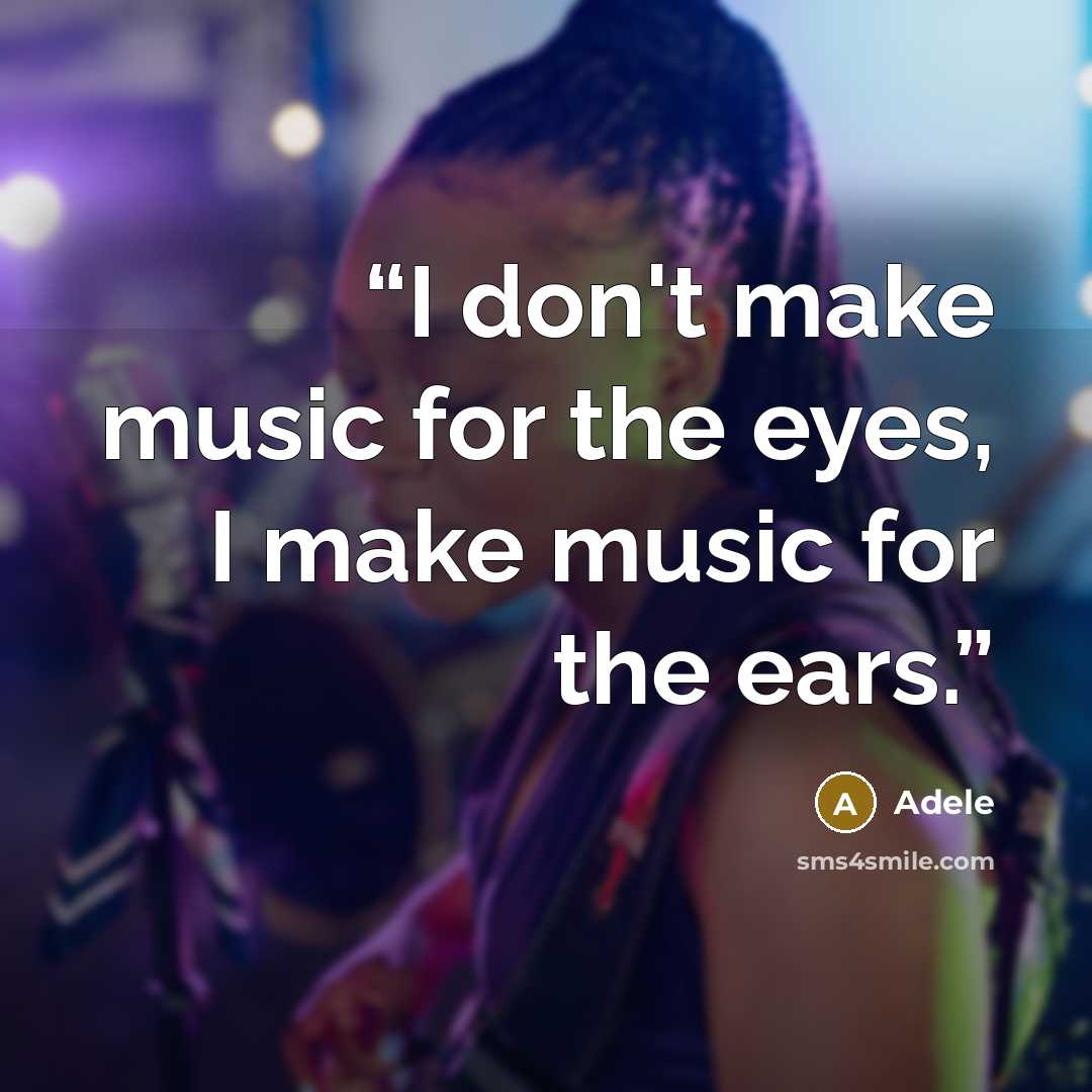 “I don't make music for the eyes, I make music for the ears.” quote by Adele
