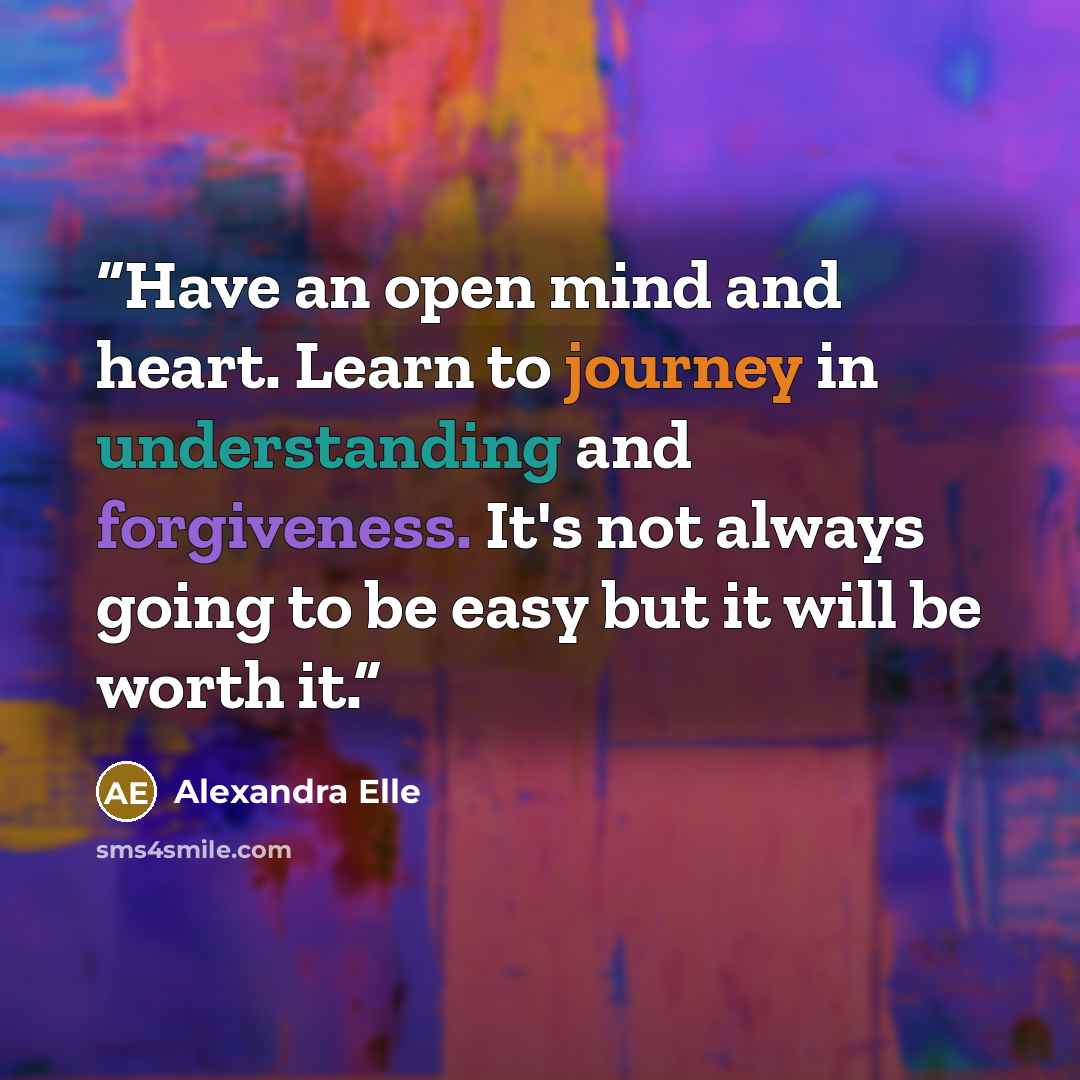 “Have an open mind and heart. Learn to journey in understanding and forgiveness. It's not always going to be easy but it will be worth it.” quote by Alexandra Elle