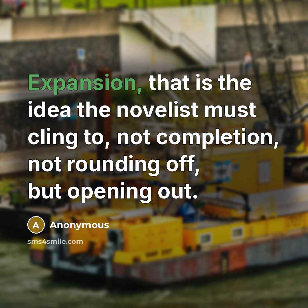 “Expansion, that is the idea the novelist must cling to, not completion, not rounding off, but opening out.” quote by Anonymous