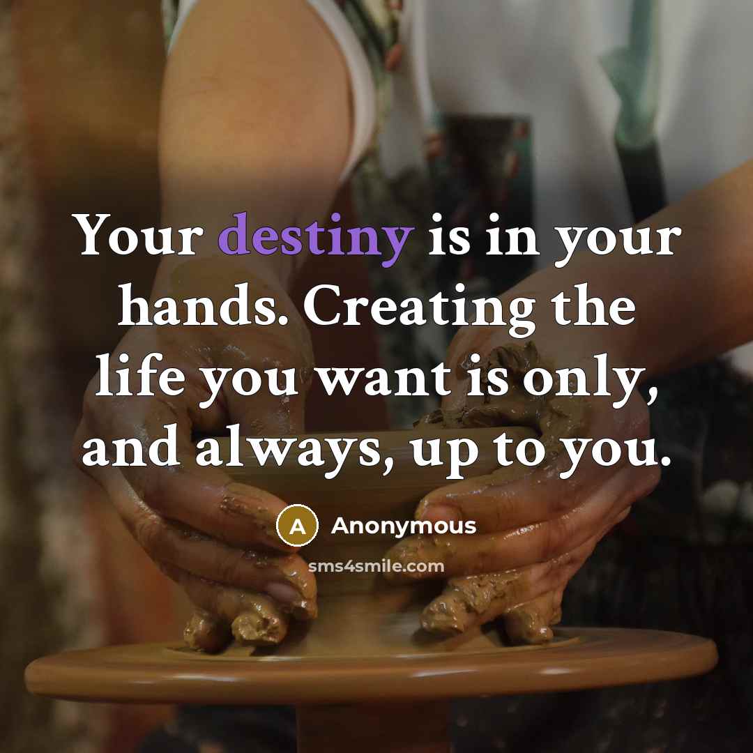 “Your destiny is in your hands. Creating the life you want is only, and always, up to you.” quote by Anonymous