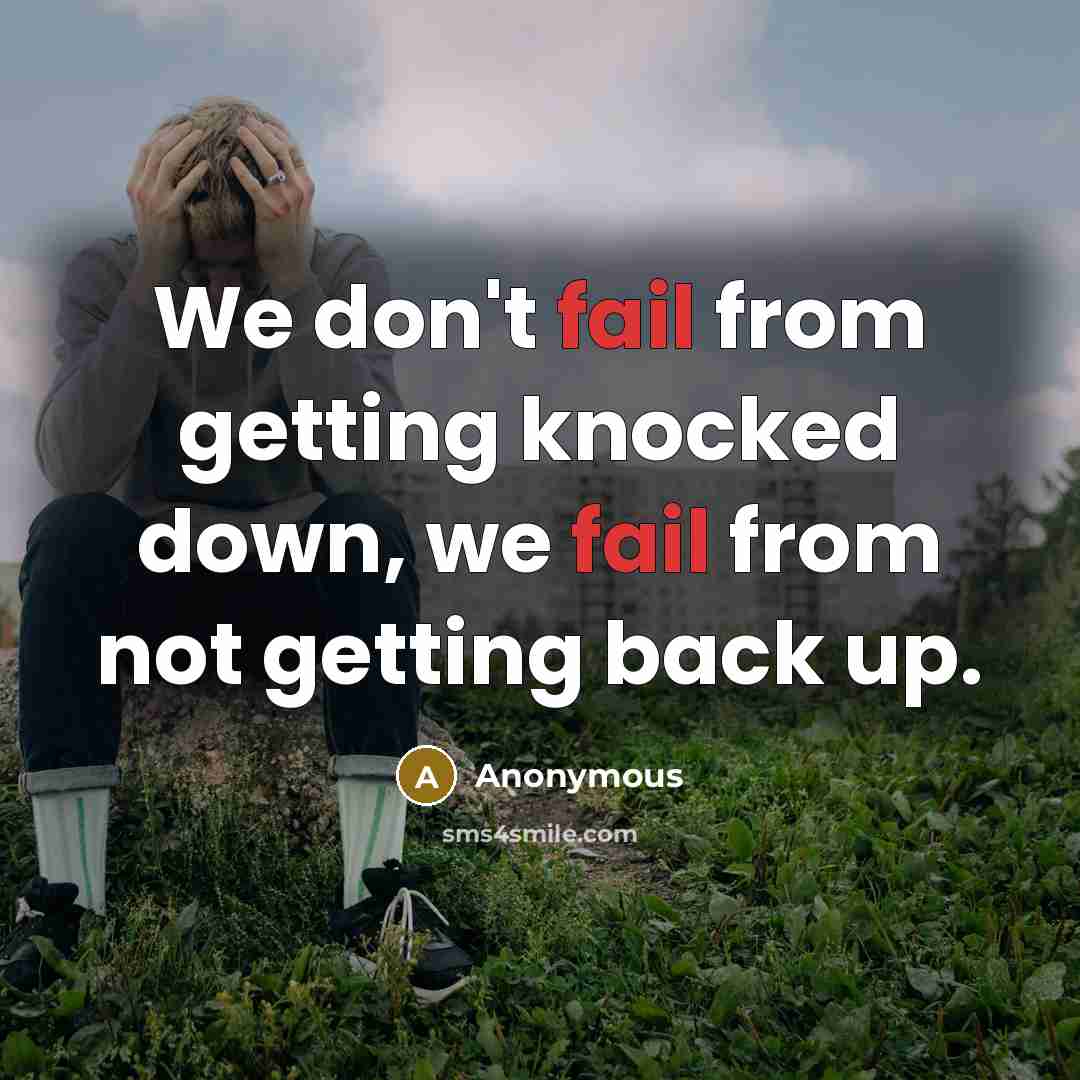 “We don't fail from getting knocked down, we fail from not getting back up.” quote by Anonymous