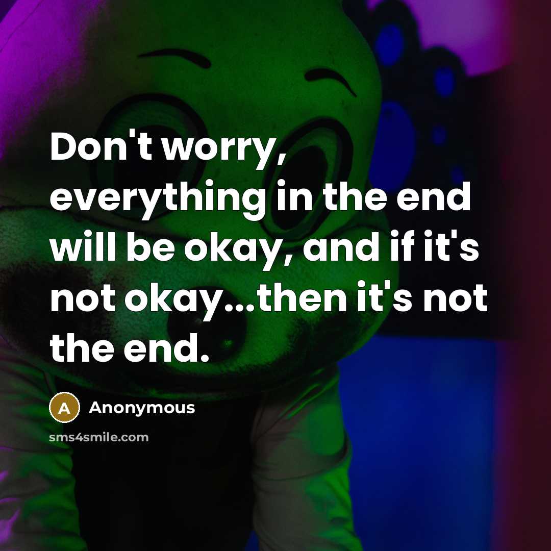 “Don't worry, everything in the end will be okay, and if it's not okay...then it's not the end.” quote by Anonymous