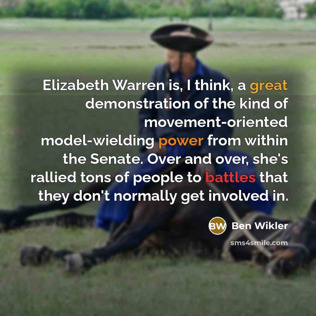 “Elizabeth Warren is, I think, a great demonstration of the kind of movement-oriented model-wielding power from within the Senate. Over and over, she's rallied tons of people to battles that they don't normally get involved in.” quote by Ben Wikler