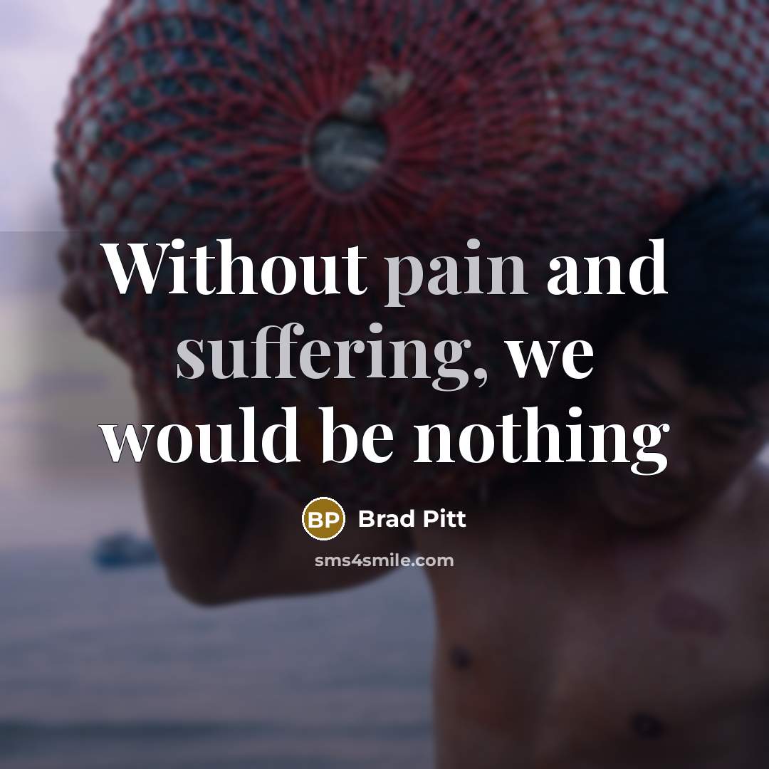 “Without pain and suffering, we would be nothing” quote by Brad Pitt