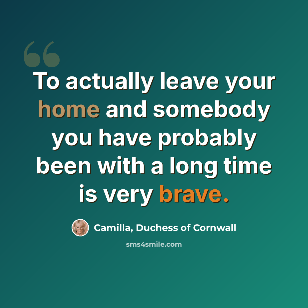 “To actually leave your home and somebody you have probably been with a long time is very brave.” quote by Camilla, Duchess of Cornwall