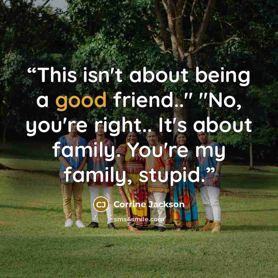 “This isn't about being a good friend.." "No, you're right.. It's about family. You're my family, stupid.” quote by Corrine Jackson