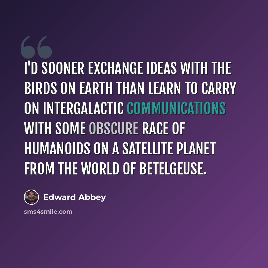 “I'd sooner exchange ideas with the birds on earth than learn to carry on intergalactic communications with some obscure race of humanoids on a satellite planet from the world of Betelgeuse.” quote by Edward Abbey