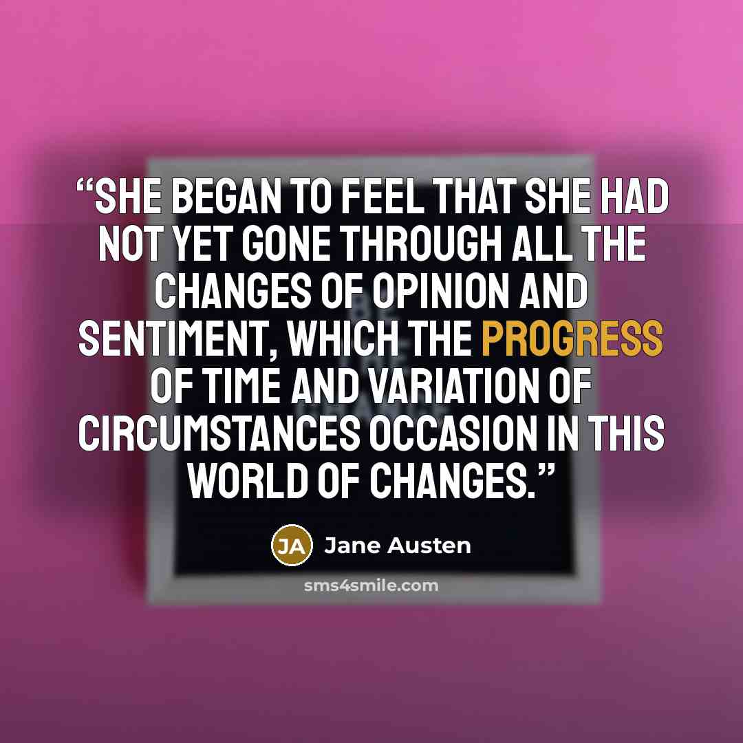 “She began to feel that she had not yet gone through all the changes of opinion and sentiment, which the progress of time and variation of circumstances occasion in this world of changes.” quote by Jane Austen