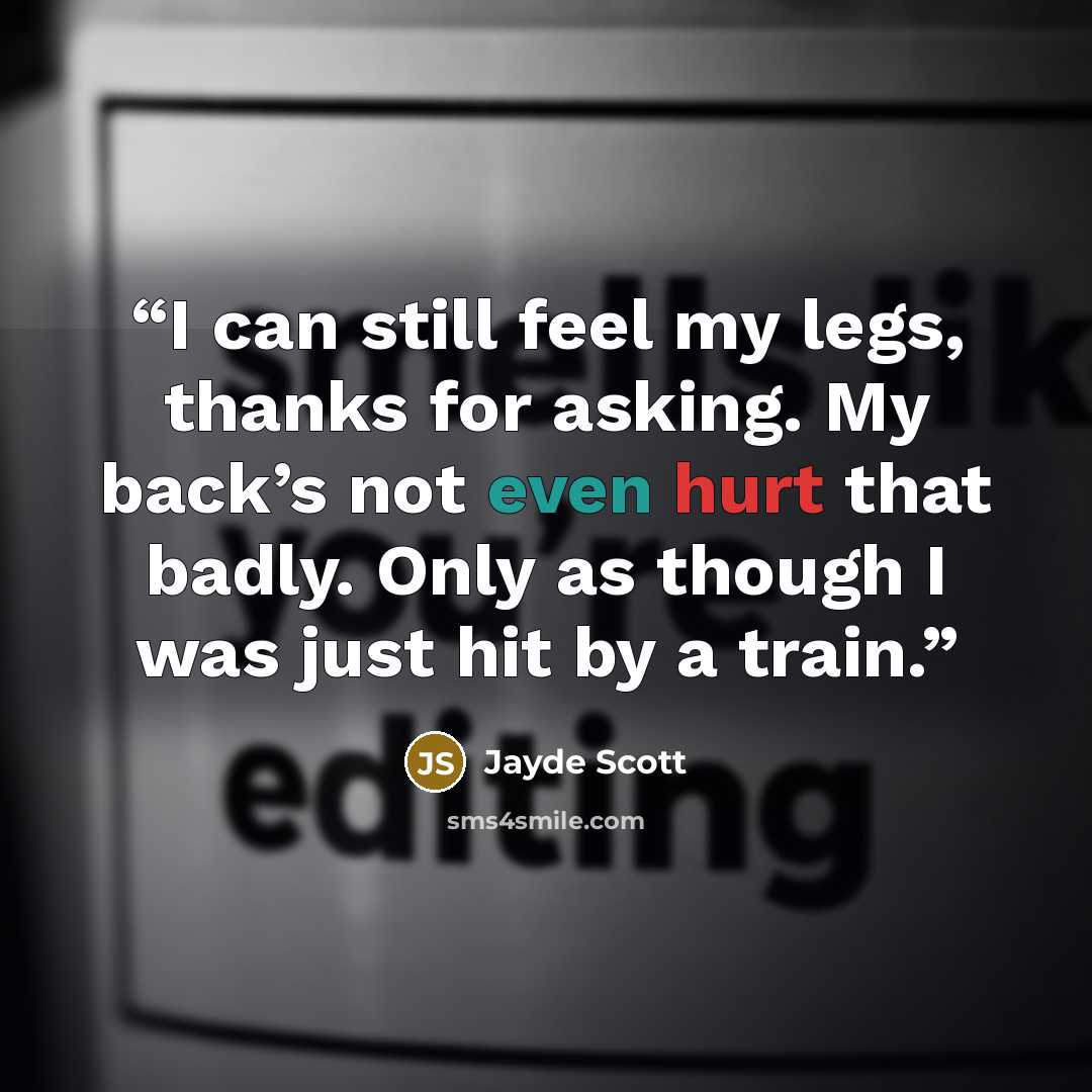 “I can still feel my legs, thanks for asking. My back’s not even hurt that badly. Only as though I was just hit by a train.” quote by Jayde Scott