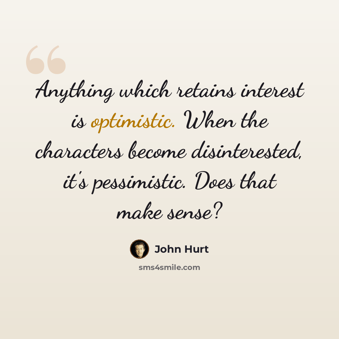 “Anything which retains interest is optimistic. When the characters become disinterested, it's pessimistic. Does that make sense?” quote by John Hurt