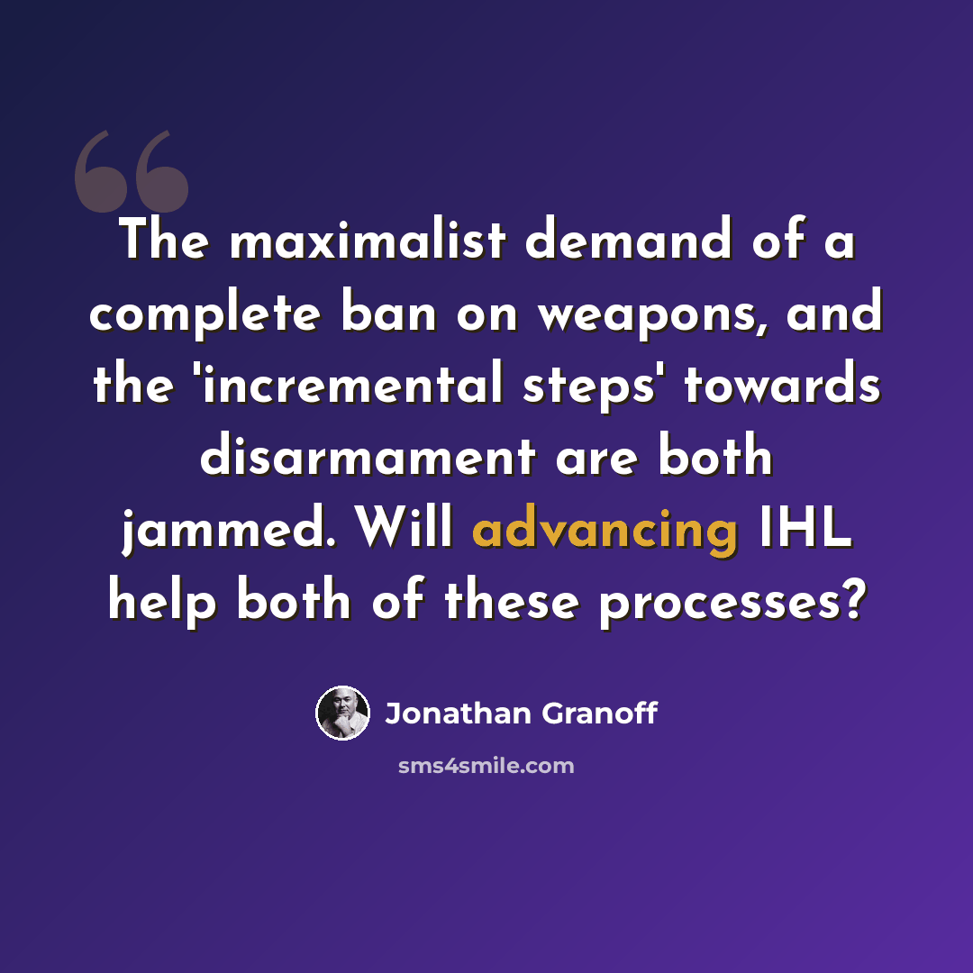 “The maximalist demand of a complete ban on weapons, and the 'incremental steps' towards disarmament are both jammed. Will advancing IHL help both of these processes?” quote by Jonathan Granoff