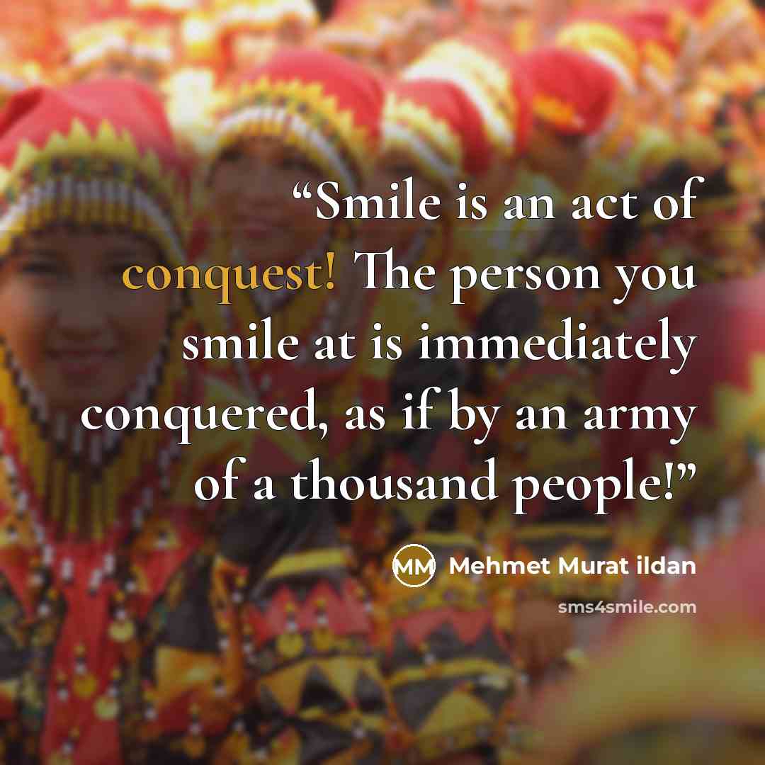 “Smile is an act of conquest! The person you smile at is immediately conquered, as if by an army of a thousand people!” quote by Mehmet Murat ildan