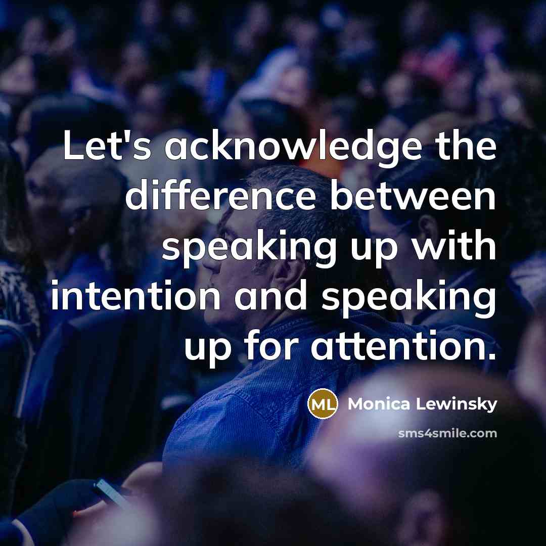 “Let's acknowledge the difference between speaking up with intention and speaking up for attention.” quote by Monica Lewinsky