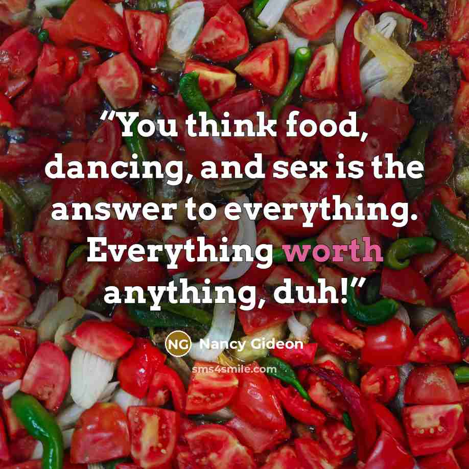 “You think food, dancing, and sex is the answer to everything. Everything worth anything, duh!” quote by Nancy Gideon