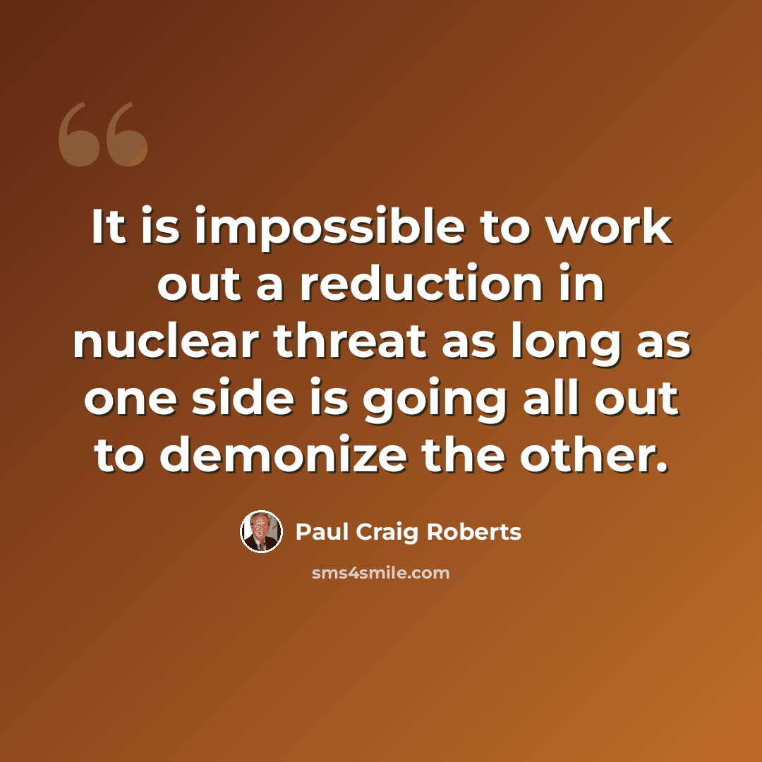 “It is impossible to work out a reduction in nuclear threat as long as one side is going all out to demonize the other.” quote by Paul Craig Roberts