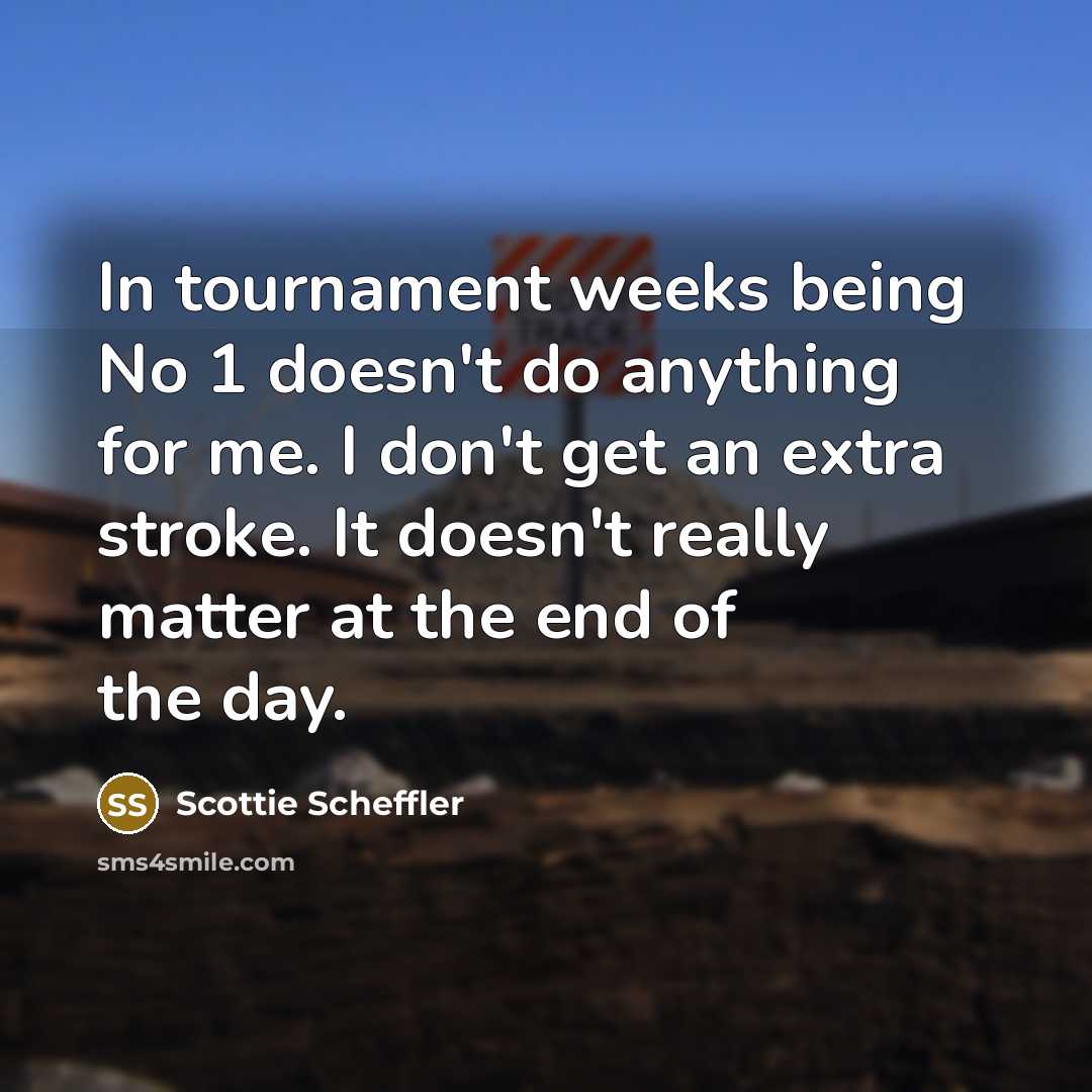 “In tournament weeks being No 1 doesn't do anything for me. I don't get an extra stroke. It doesn't really matter at the end of the day.” quote by Scottie Scheffler