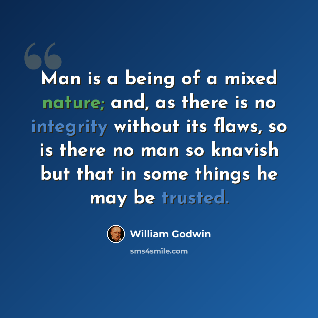 “Man is a being of a mixed nature; and, as there is no integrity without its flaws, so is there no man so knavish but that in some things he may be trusted.” quote by William Godwin