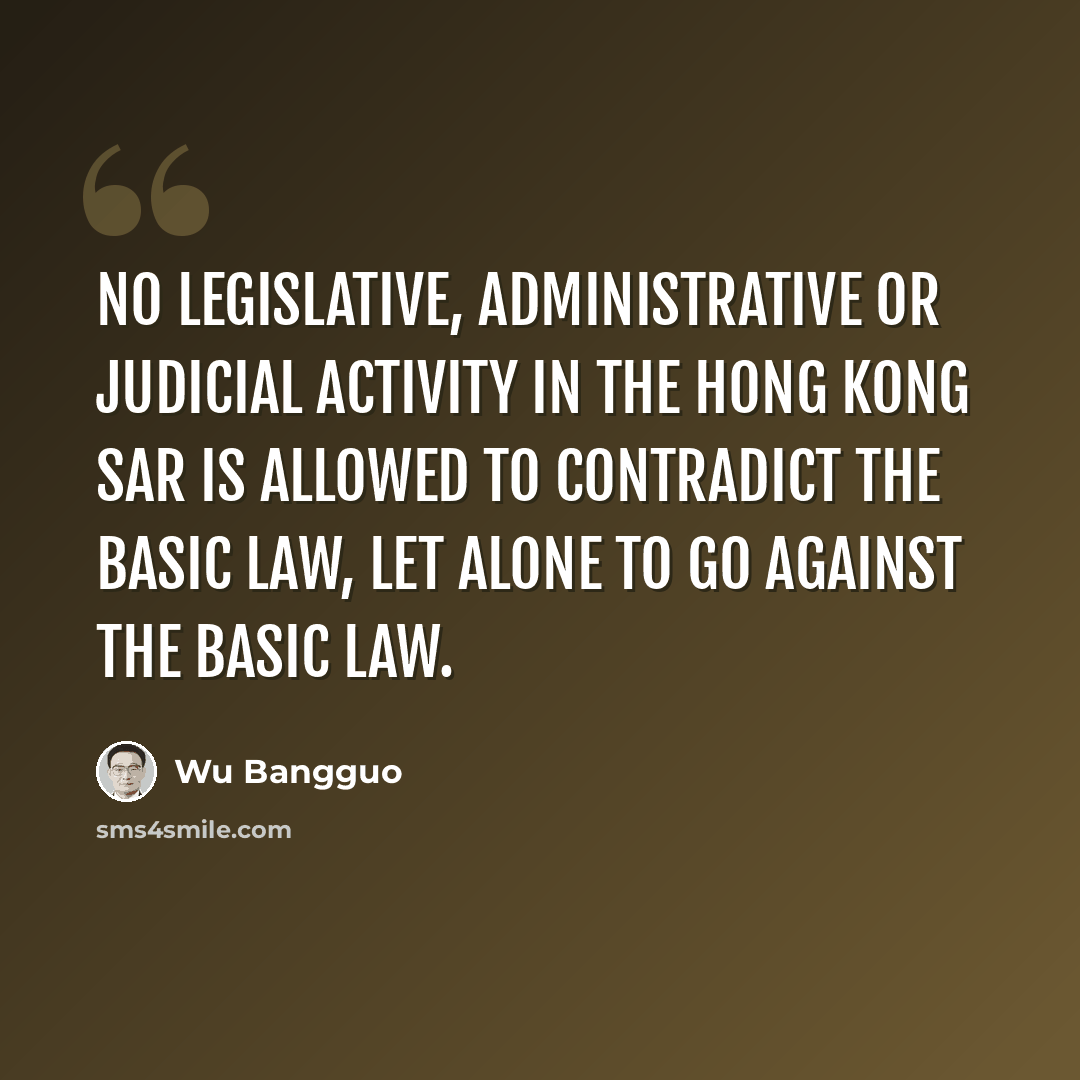 “No legislative, administrative or judicial activity in the Hong Kong SAR is allowed to contradict the Basic Law, let alone to go against the Basic Law.” quote by Wu Bangguo