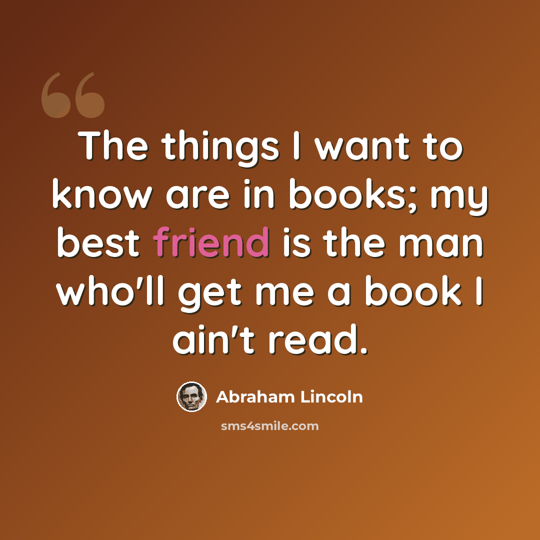 “The things I want to know are in books; my best friend is the man who'll get me a book I ain't read.” quote by Abraham Lincoln