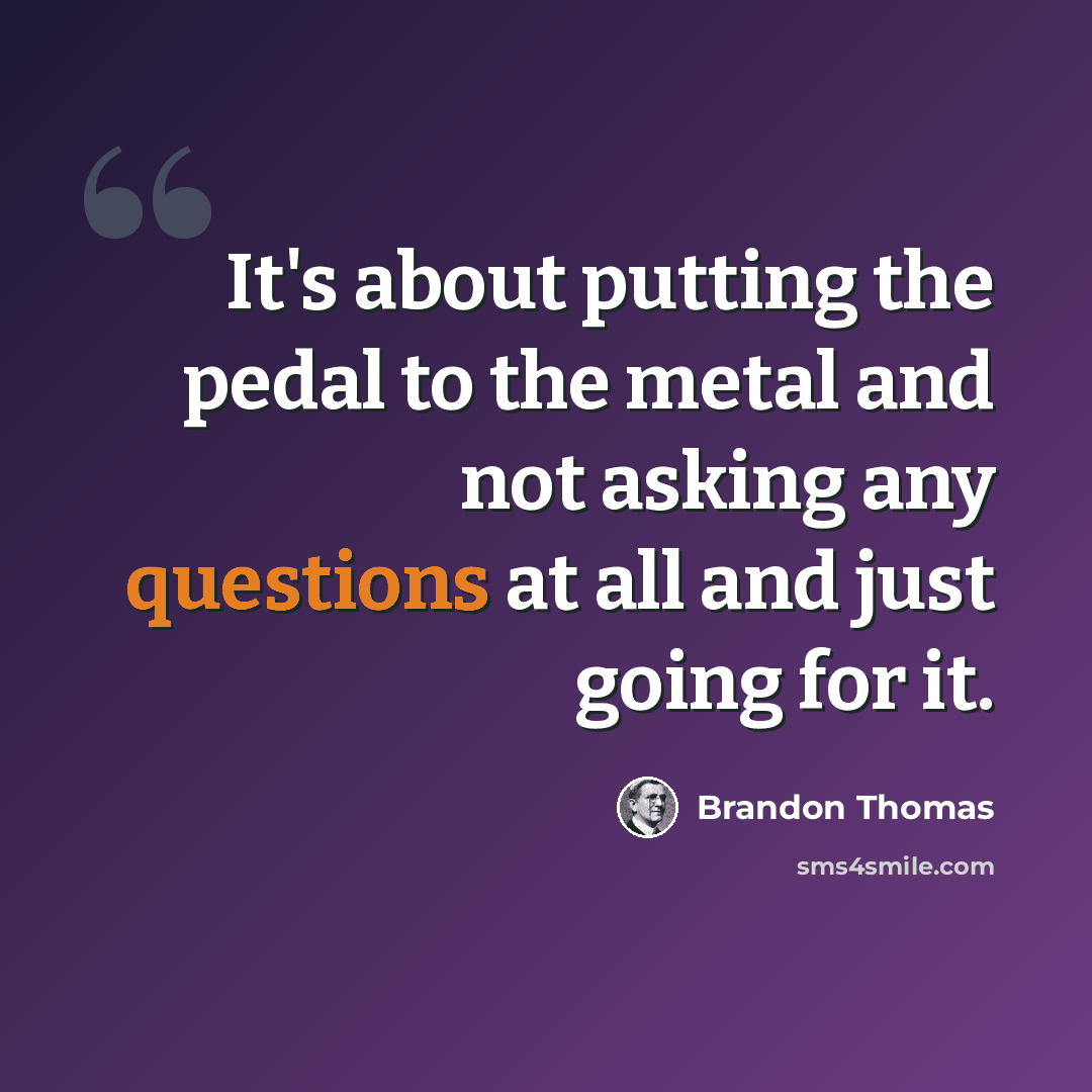 “It's about putting the pedal to the metal and not asking any questions at all and just going for it.” quote by Brandon Thomas