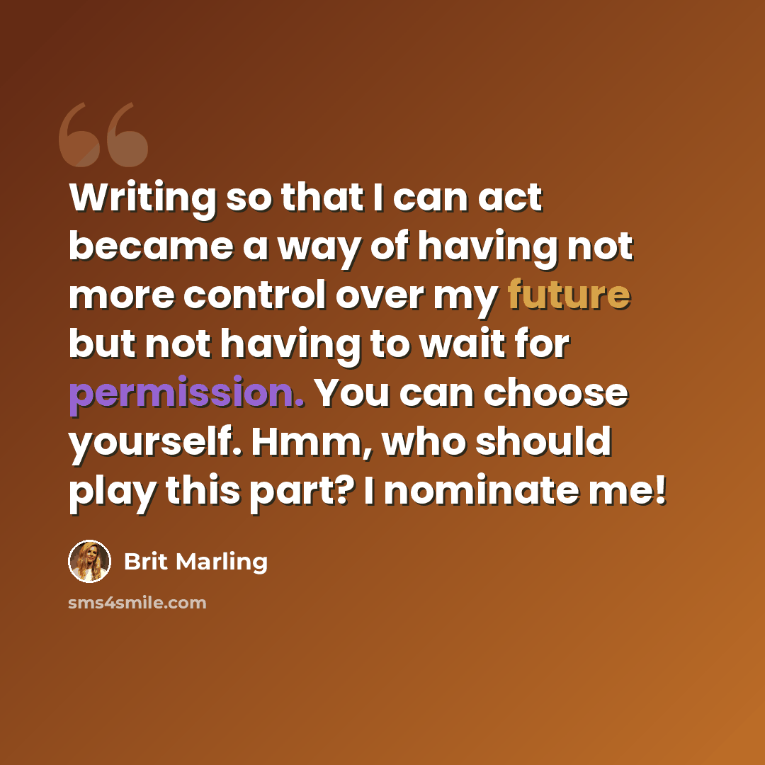 “Writing so that I can act became a way of having not more control over my future but not having to wait for permission. You can choose yourself. Hmm, who should play this part? I nominate me!” quote by Brit Marling