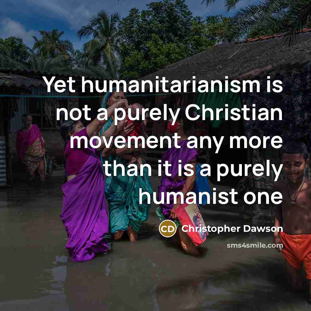 “Yet humanitarianism is not a purely Christian movement any more than it is a purely humanist one” quote by Christopher Dawson