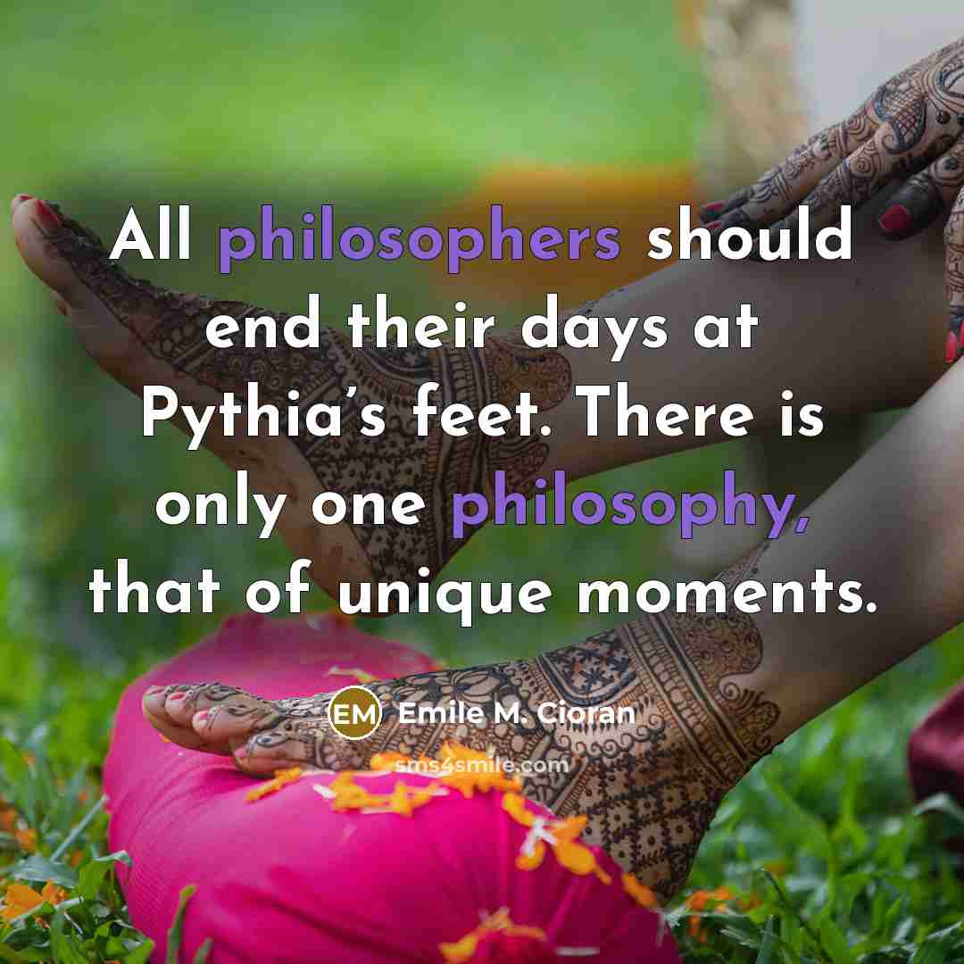 “All philosophers should end their days at Pythia’s feet. There is only one philosophy, that of unique moments.” quote by Emile M. Cioran